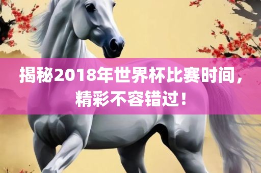 揭秘2018年世界杯比赛时间，精彩不容错过！