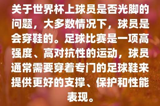 关于世界杯上球员是否光脚的问题，大多数情况下，球员是会穿鞋的。足球比赛是一项高强度、高对抗性的运动，球员通常需要穿着专门的足球鞋来提供更好的支撑、保护和性能表现。