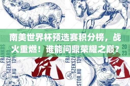 南美世界杯预选赛积分榜，战火重燃！谁能问鼎荣耀之巅？