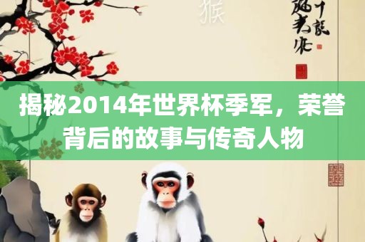 揭秘2014年世界杯季军，荣誉背后的故事与传奇人物