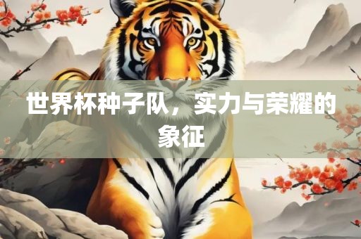 世界杯种子队，实力与荣耀的象征