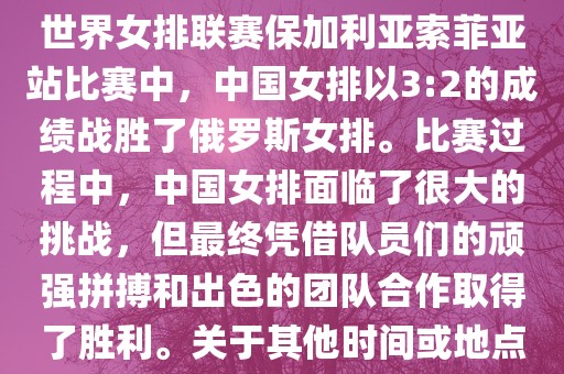 在已知的最近一次比赛中，即世界女排联赛保加利亚索菲亚站比赛中，中国女排以3:2的成绩战胜了俄罗斯女排。比赛过程中，中国女排面临了很大的挑战，但最终凭借队员们的顽强拼搏和出色的团队合作取得了胜利。关于其他时间或地点的比赛情况，暂时无法提供。