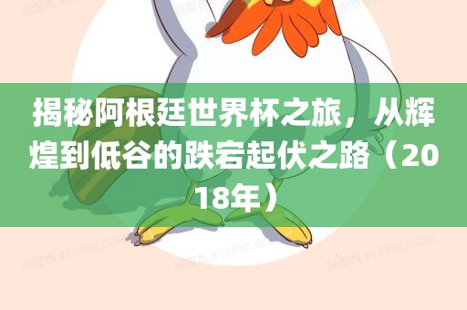 揭秘阿根廷世界杯之旅，从辉煌到低谷的跌宕起伏之路（2018年）