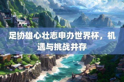 足协雄心壮志申办世界杯，机遇与挑战并存