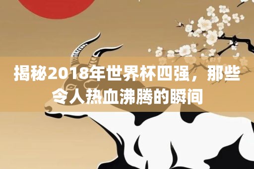 揭秘2018年世界杯四强，那些令人热血沸腾的瞬间