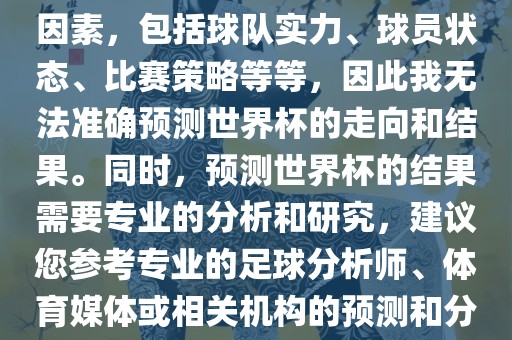 由于世界杯预测图涉及到多种因素，包括球队实力、球员状态、比赛策略等等，因此我无法准确预测世界杯的走向和结果。同时，预测世界杯的结果需要专业的分析和研究，建议您参考专业的足球分析师、体育媒体或相关机构的预测和分析。