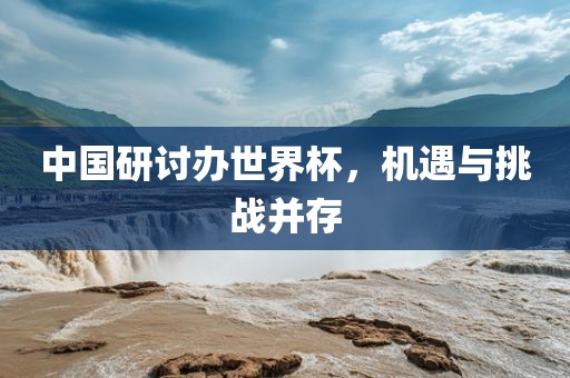 中国研讨办世界杯，机遇与挑战并存