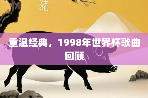 重温经典，1998年世界杯歌曲回顾