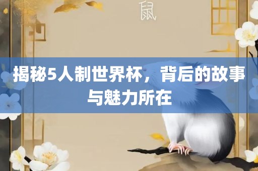 揭秘5人制世界杯，背后的故事与魅力所在