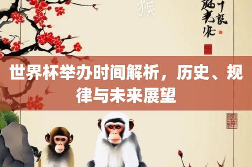 世界杯举办时间解析，历史、规律与未来展望
