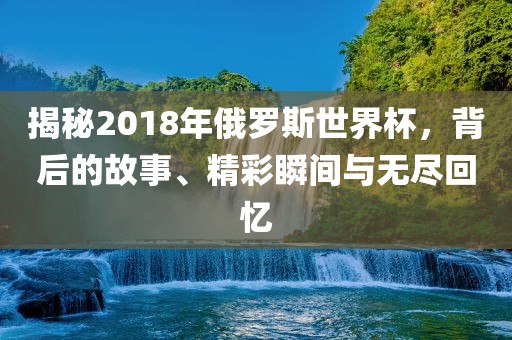 揭秘2018年俄罗斯世界杯，背后的故事、精彩瞬间与无尽回忆漯河市盈旭机械设备有限公司
