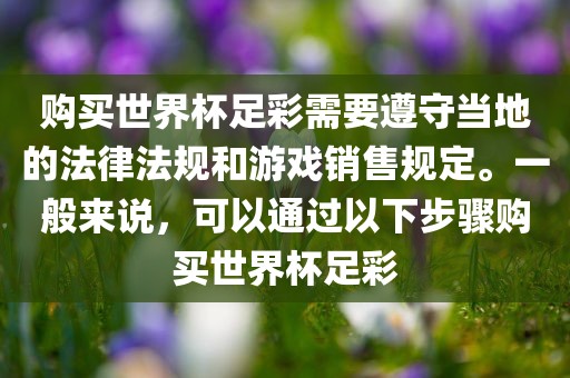 购买世界杯足彩需要遵守当地的法律法规和游戏销售规定。一般来说，可以通过以下步骤购买世界杯足彩