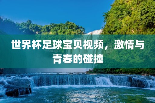 世界杯足球宝贝视频，激情与青春的碰撞