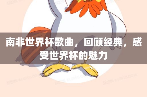 南非世界杯歌曲，回顾经典，感受世界杯的魅力