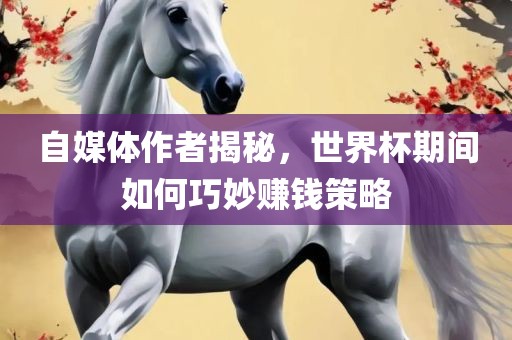 自媒体作者揭秘，世界杯期间如何巧妙赚钱策略漯河市盈旭机械设备有限公司