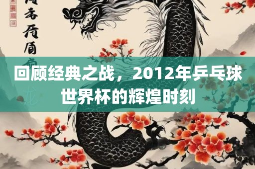 回顾经典之战，2012年乒乓球世界杯的辉煌时刻