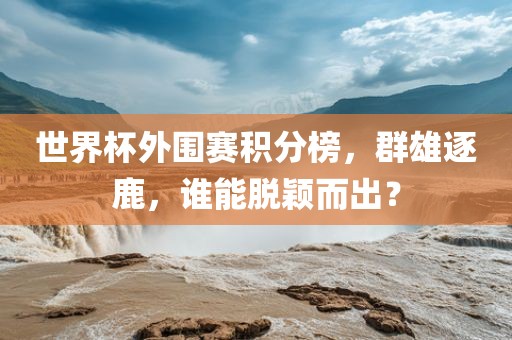 世界杯外围赛积分榜，群雄逐鹿，谁能脱颖而出？