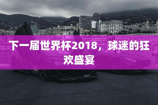 下一届世界杯2018，球迷的狂欢盛宴