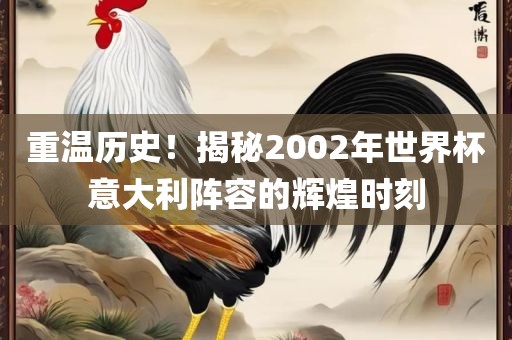 重温历史！揭秘2002年世界杯意大利阵容的辉煌时刻