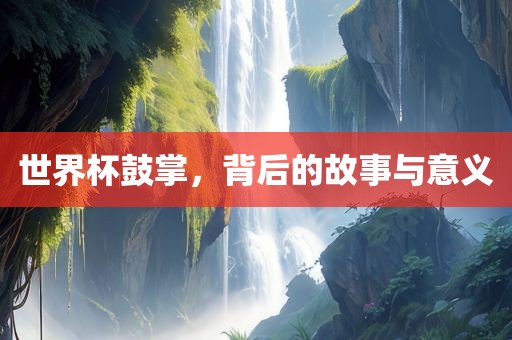 世界杯鼓掌，背后的故事与意义