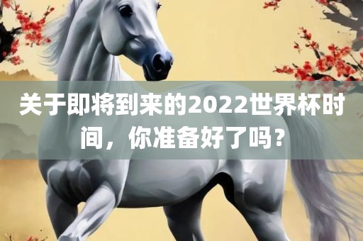 关于即将到来的2022世界杯时间，你准备好了吗？