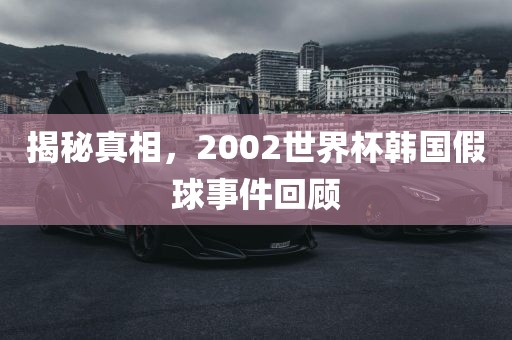 揭秘真相，2002世界杯韩国假球事件回顾