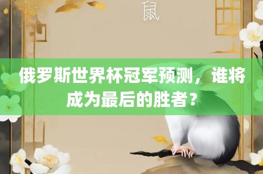 俄罗斯世界杯冠军预测，谁将成为最后的胜者？