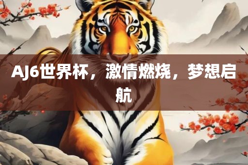 AJ6世界杯，激情燃烧，梦想启航