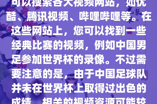 关于中国足球世界杯的视频，您可以搜索各大视频网站，如优酷、腾讯视频、哔哩哔哩等。在这些网站上，您可以找到一些经典比赛的视频，例如中国男足参加世界杯的录像。不过需要注意的是，由于中国足球队并未在世界杯上取得过出色的成绩，相关的视频资源可能较少。