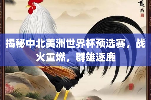 揭秘中北美洲世界杯预选赛，战火重燃，群雄逐鹿