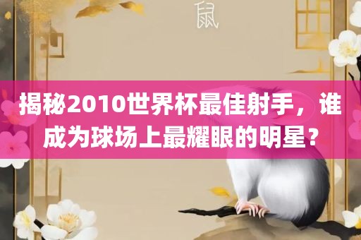 揭秘2010世界杯最佳射手，谁成为球场上最耀眼的明星？