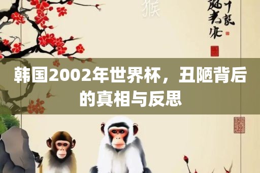 韩国2002年世界杯，丑陋背后的真相与反思