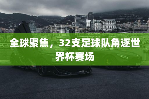 全球聚焦，32支足球队角逐世界杯赛场