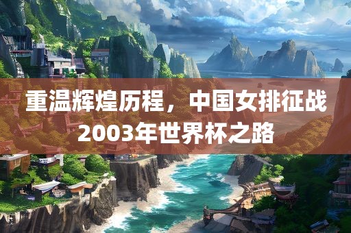 重温辉煌历程，中国女排征战2003年世界杯之路