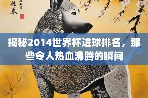 揭秘2014世界杯进球排名，那些令人热血沸腾的瞬间