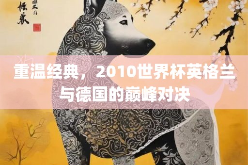 重温经典，2010世界杯英格兰与德国的巅峰对决