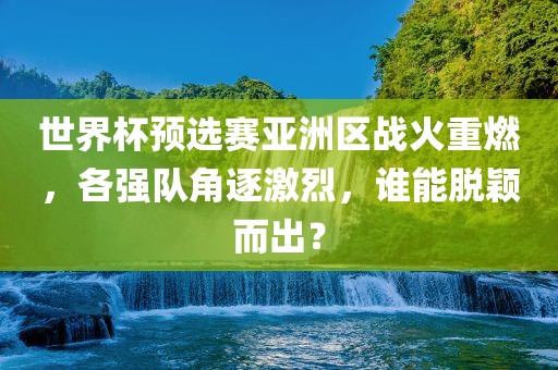 世界杯预选赛亚洲区战火重燃，各强队角逐激烈，谁能脱颖而出？