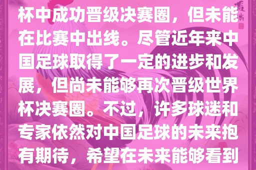 中国足球队在世界杯的表现历程中，仅在2002年的韩日世界杯中成功晋级决赛圈，但未能在比赛中出线。尽管近年来中国足球取得了一定的进步和发展，但尚未能够再次晋级世界杯决赛圈。不过，许多球迷和专家依然对中国足球的未来抱有期待，希望在未来能够看到中国足球队再次出现在世界杯的赛场上。