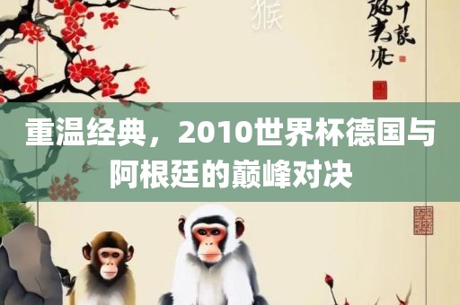 重温经典，2010世界杯德国与阿根廷的巅峰对决