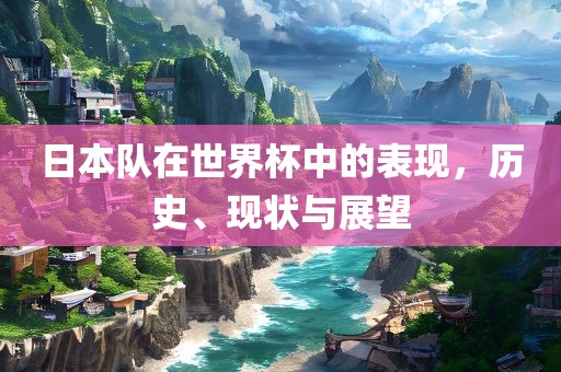 日本队在世界杯中的表现，历史、现状与展望漯河市盈旭机械设备有限公司