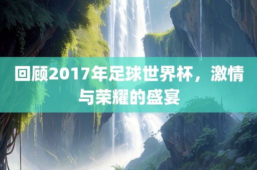 回顾2017年足球世界杯，激情与荣耀的盛宴