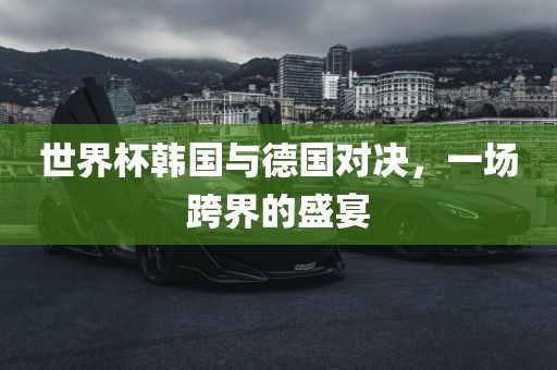 世界杯韩国与德国对决，一场跨界的盛宴