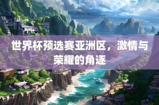世界杯预选赛亚洲区，激情与荣耀的角逐