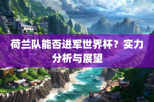 荷兰队能否进军世界杯？实力分析与展望