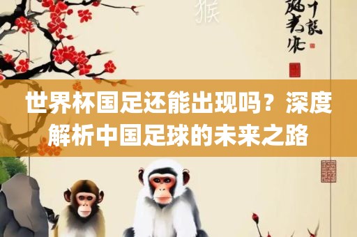 世界杯国足还能出现吗？深度解析中国足球的未来之路