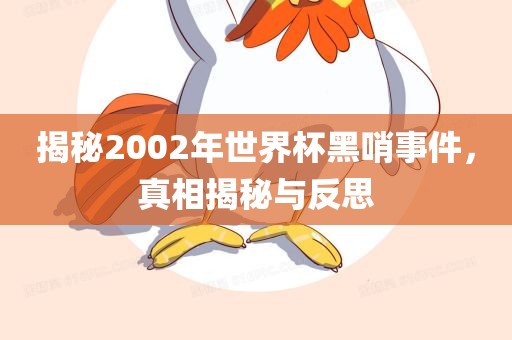 揭秘2002年世界杯黑哨事件，真相揭秘与反思