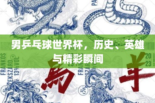 男乒乓球世界杯，历史、英雄与精彩瞬间