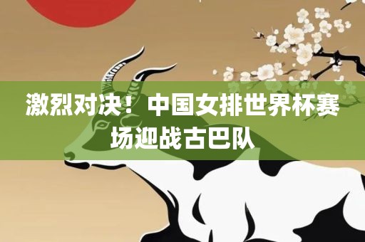 激烈对决！中国女排世界杯赛场迎战古巴队