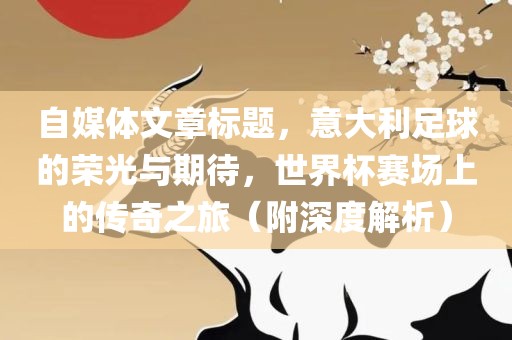 自媒体文章标题，意大利足球的荣光与期待，世界杯赛场上的传奇之旅（附深度解析）