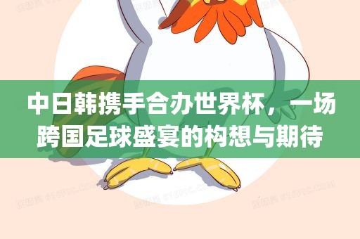 中日韩携手合办世界杯，一场跨国足球盛宴的构想与期待